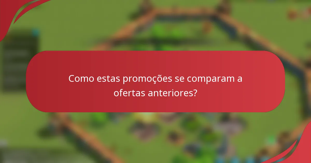 Como estas promoções se comparam a ofertas anteriores?