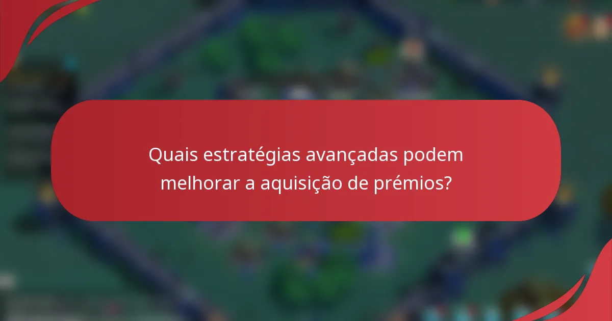 Quais estratégias avançadas podem melhorar a aquisição de prémios?