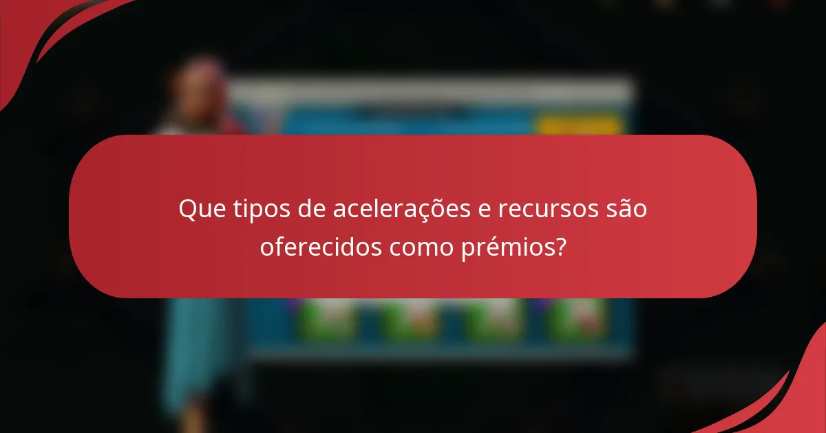 Que tipos de acelerações e recursos são oferecidos como prémios?